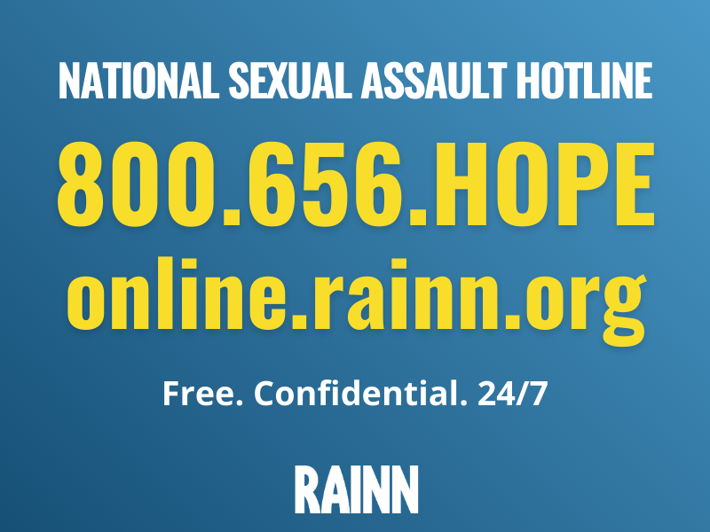 National Sexual Assault Hotline for RAINN phone: 800.656.HOPE website online.rainn.org
